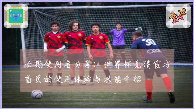 长期使用者分享：世界杯竞猜官方首页的使用体验与功能介绍