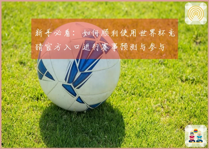 新手必看：如何顺利使用世界杯竞猜官方入口进行赛事预测与参与