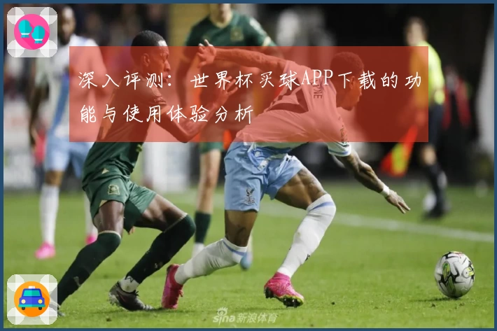 深入评测：世界杯买球APP下载的功能与使用体验分析