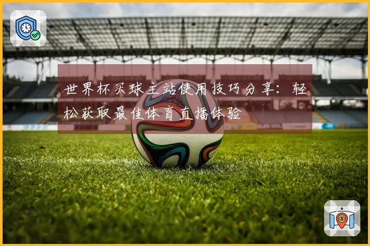 世界杯买球主站使用技巧分享：轻松获取最佳体育直播体验