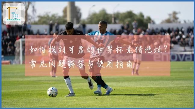 如何找到可靠的世界杯竞猜地址？常见问题解答与使用指南