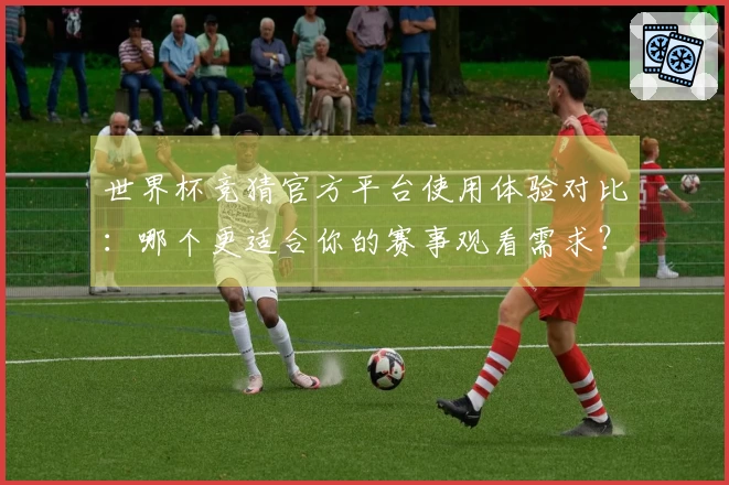世界杯竞猜官方平台使用体验对比:哪个更适合你的赛事观看需求?