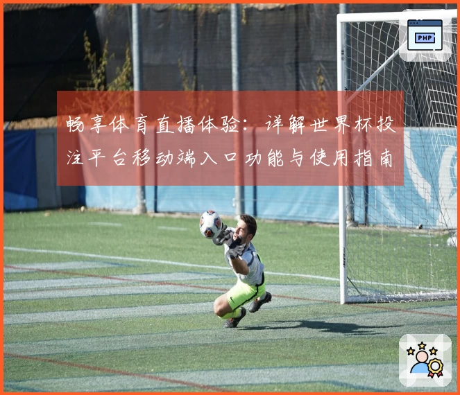 畅享体育直播体验：详解世界杯投注平台移动端入口功能与使用指南