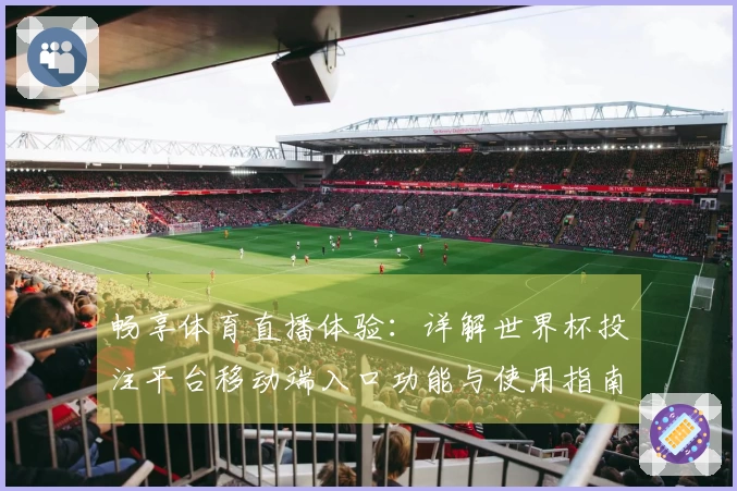 畅享体育直播体验:详解世界杯投注平台移动端入口功能与使用指南
