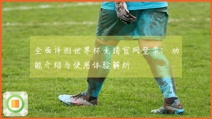 全面评测世界杯竞猜官网登录：功能介绍与使用体验解析