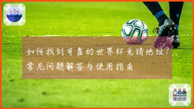 如何找到可靠的世界杯竞猜地址？常见问题解答与使用指南