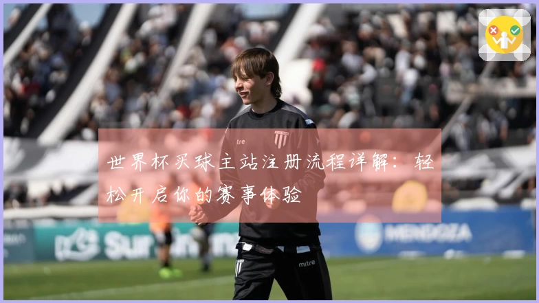 世界杯买球主站注册流程详解：轻松开启你的赛事体验